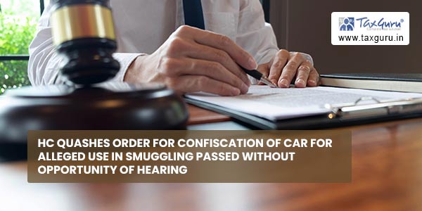 HC quashes order for Confiscation of car for alleged use in Smuggling passed without opportunity of hearing 