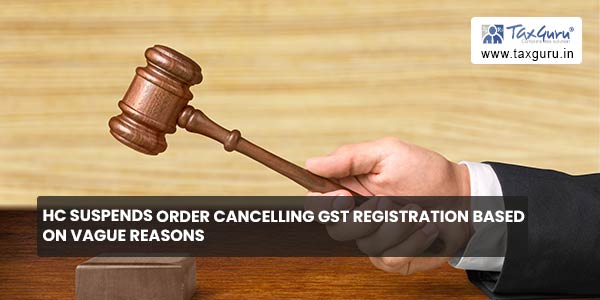 HC suspends order cancelling GST registration based on Vague reasons