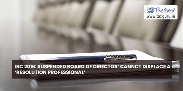 IBC 2016 Suspended Board of Director’ cannot displace a ‘Resolution Professional’