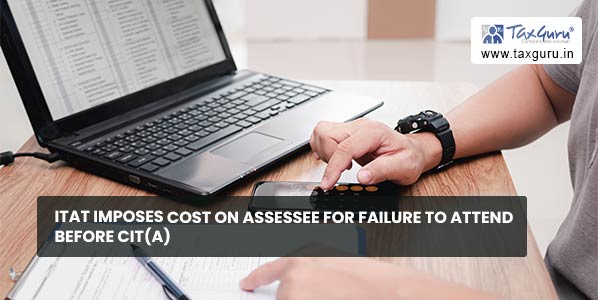 ITAT imposes cost on Assessee for failure to attend before CIT(A)
