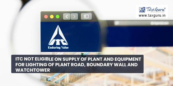 ITC not eligible on supply of plant and equipment for lighting of plant road, boundary wall and watchtower
