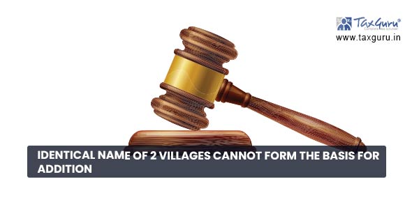 Identical name of 2 villages cannot form the basis for addition 