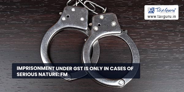 Imprisonment under GST is only in cases of serious nature: FM