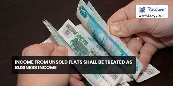 Income from Unsold Flats shall be treated as Business Income