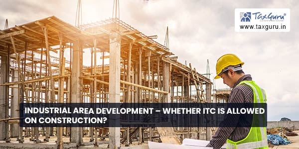 Industrial area development – Whether ITC is allowed on construction