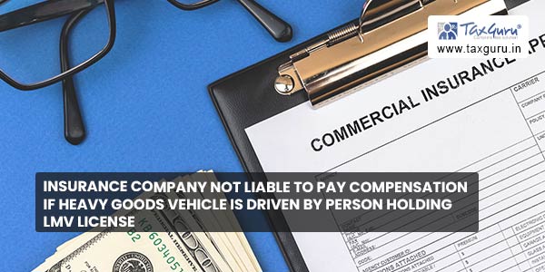 Insurance Company Not Liable to Pay Compensation if Heavy Goods Vehicle is Driven by Person Holding LMV License