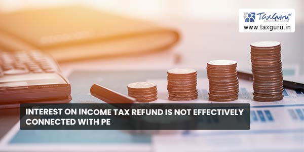 Interest on income tax refund is not effectively connected with PE