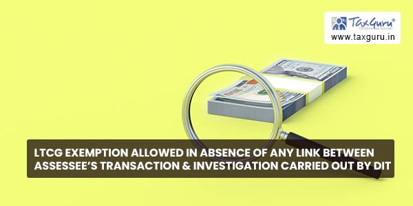 LTCG exemption allowed in absence of any link between assessee’s transaction & investigation carried out by DIT
