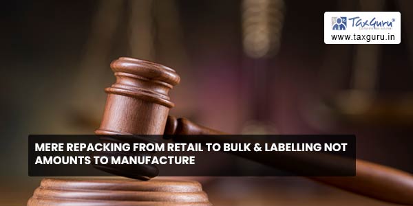 Mere repacking from retail to bulk & labelling not amounts to manufacture