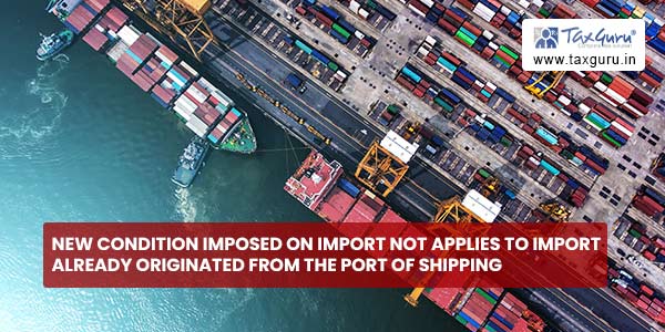 New condition imposed on import not applies to import already originated from the port of shipping