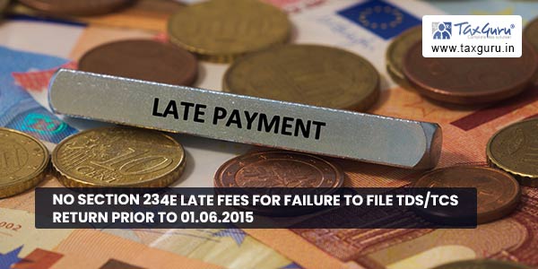 No Section 234E late fees for Failure to file TDS-TCS Return prior to 01.06.2015