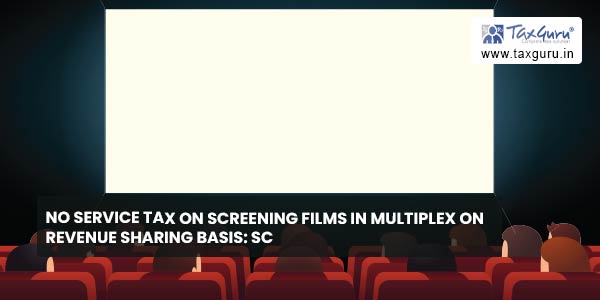 No Service Tax on Screening films in multiplex on Revenue Sharing basis: SC