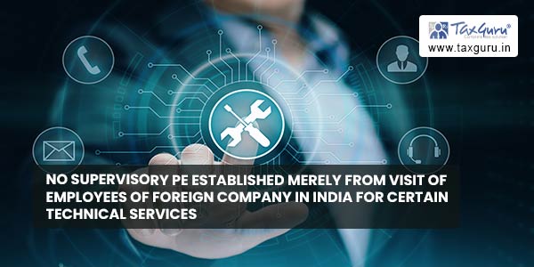 No Supervisory PE established merely from visit of employees of Foreign Company in India for certain technical services