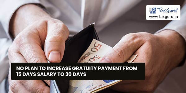 No plan to increase Gratuity payment from 15 days salary to 30 days