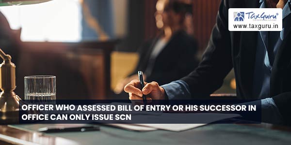 Officer who Assessed Bill of Entry or his successor in office can only issue SCN