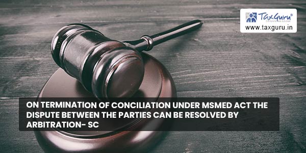 On termination of conciliation under MSMED Act the dispute between the parties can be resolved by arbitration- SC