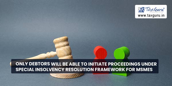 Only debtors will be able to initiate proceedings under Special Insolvency Resolution Framework for MSMEs