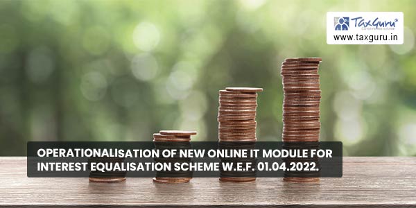 Operationalisation of new online IT Module for Interest Equalisation Scheme w.e.f. 01.04.2022.