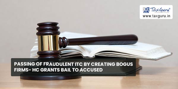 Passing of fraudulent ITC by creating bogus firms- HC grants bail to accused