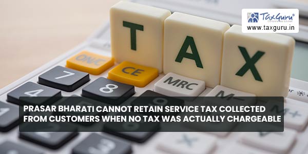 Prasar Bharati Cannot Retain Service Tax Collected From Customers when no tax was actually chargeable