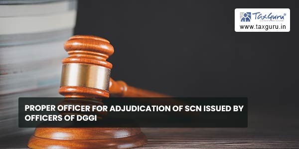 Proper officer for adjudication of SCN issued by officers of DGGI
