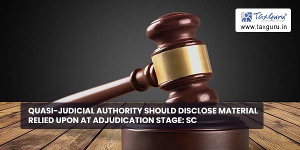 Quasi-judicial authority should disclose material relied upon at adjudication stage SC