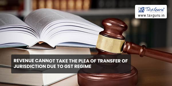 Revenue cannot take the plea of transfer of jurisdiction due to GST regime
