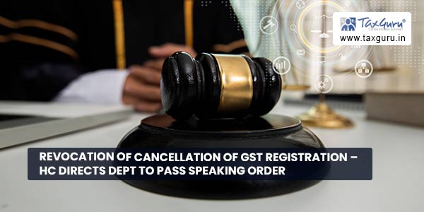 Revocation of cancellation of GST registration - HC directs dept to pass speaking order