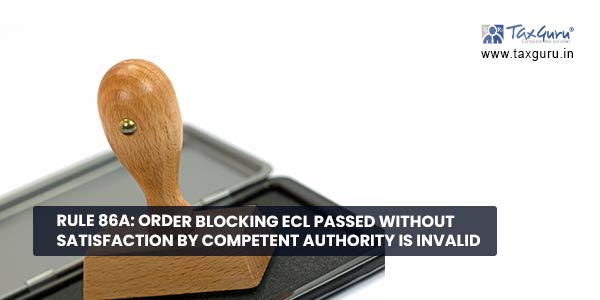 Rule 86A Order blocking ECL passed without satisfaction by Competent Authority is invalid