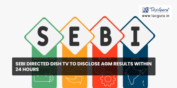 SEBI directed Dish TV to disclose AGM results within 24 hours