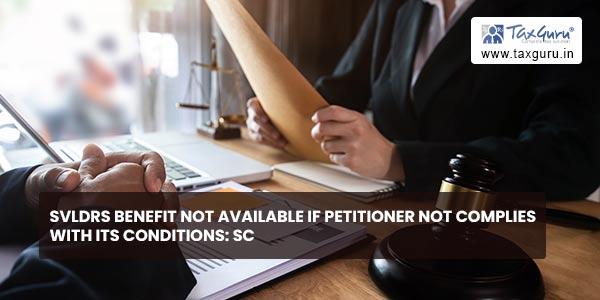 SVLDRS benefit not available if petitioner not complies with its conditions: SC