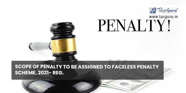 Scope of penalty to be assigned to Faceless Penalty Scheme, 2021- Reg.
