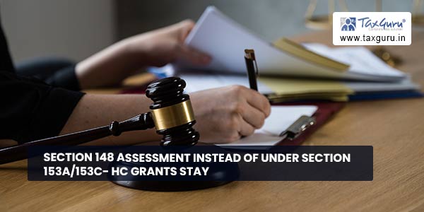 Section 148 Assessment instead of under Section 153A/153C- HC Grants Stay
