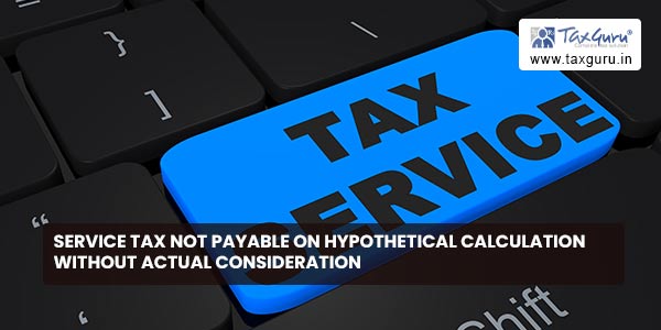 Service tax not payable on hypothetical calculation without actual consideration