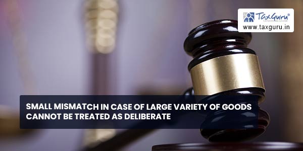 Small mismatch in case of large variety of goods cannot be treated as deliberate