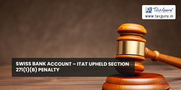 Swiss Bank account – ITAT upheld Section 271(1)(b) penalty