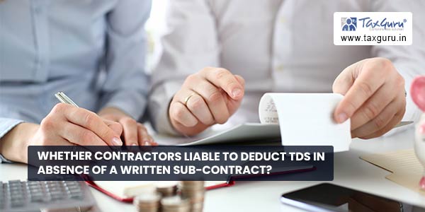 Whether contractors liable to deduct TDS In absence of a written sub-contract