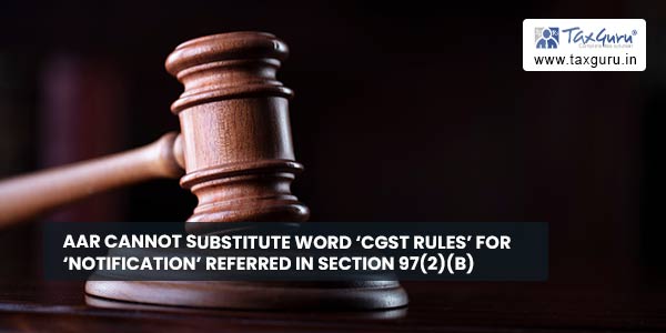 AAR cannot substitute word ‘CGST Rules’ for ‘Notification’ referred in section 97(2)(b)