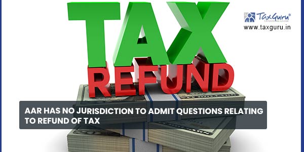 AAR has no jurisdiction to admit questions relating to refund of tax