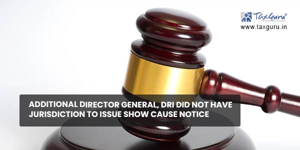 Additional Director General, DRI did not have jurisdiction to issue show cause notice