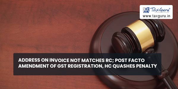 Address on Invoice not Matches RC; Post Facto Amendment of GST Registration, HC Quashes Penalty