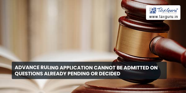 Advance ruling application cannot be admitted on questions already pending or decided