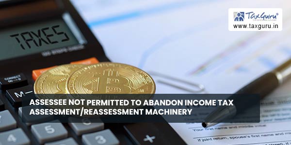 Assessee not permitted to abandon Income Tax assessment-reassessment machinery  