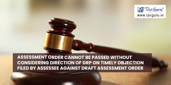 Assessment order cannot be passed without considering direction of DRP on timely objection filed by Assessee against Draft Assessment order