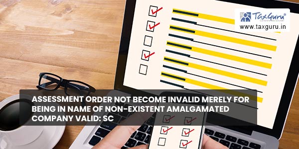 Assessment order not become invalid merely for being in name of non-existent amalgamated company valid SC