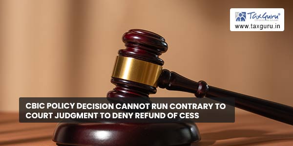 CBIC Policy decision cannot run contrary to Court Judgment to Deny Refund of Cess