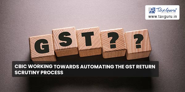 CBIC working towards automating the GST Return scrutiny process
