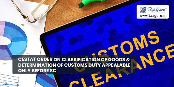 CESTAT Order on Classification of Goods & Determination of Customs Duty Appealable only before SC