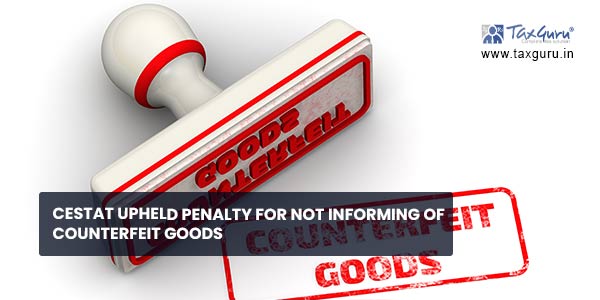 CESTAT upheld penalty for not informing of counterfeit goods