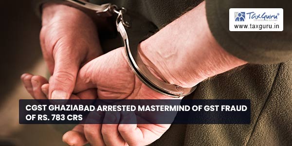 CGST ghaziabad arrested mastermind of GST fraud of Rs. 783 crs